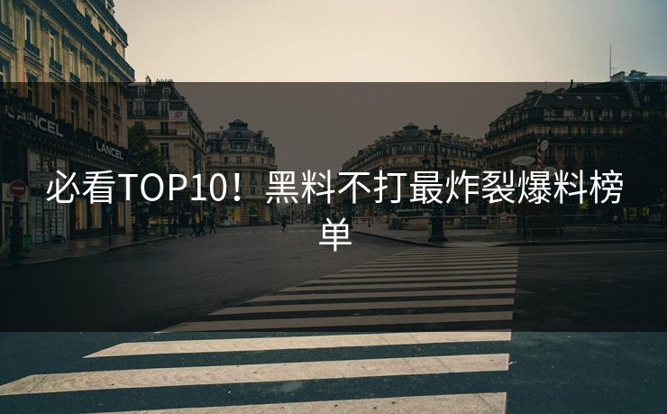 必看TOP10！黑料不打最炸裂爆料榜单