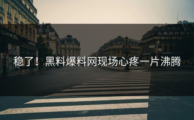 稳了！黑料爆料网现场心疼一片沸腾