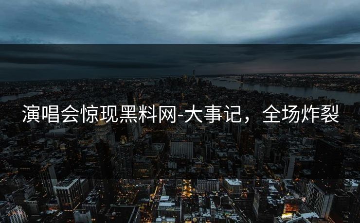 演唱会惊现黑料网-大事记，全场炸裂