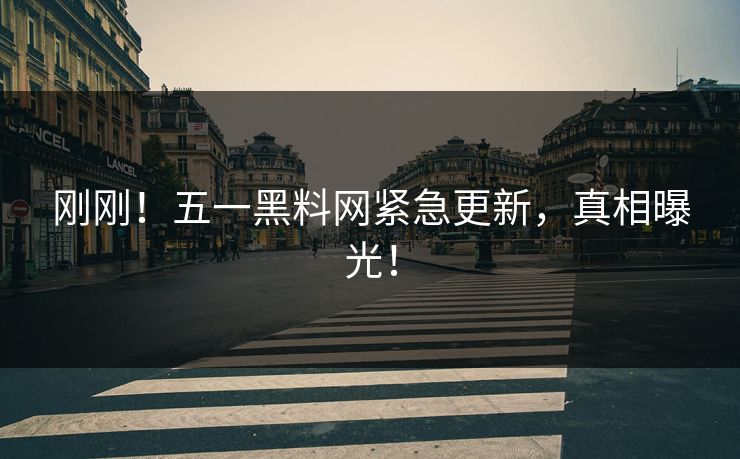 刚刚！五一黑料网紧急更新，真相曝光！