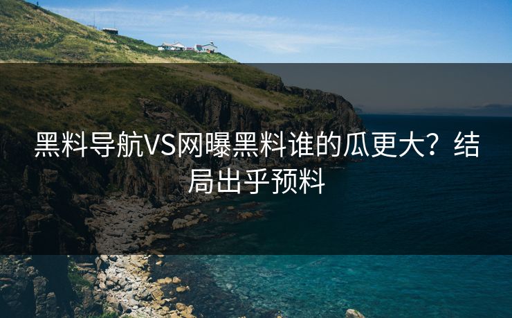 黑料导航VS网曝黑料谁的瓜更大？结局出乎预料