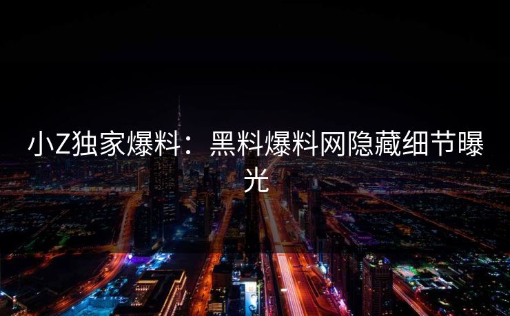 小Z独家爆料：黑料爆料网隐藏细节曝光