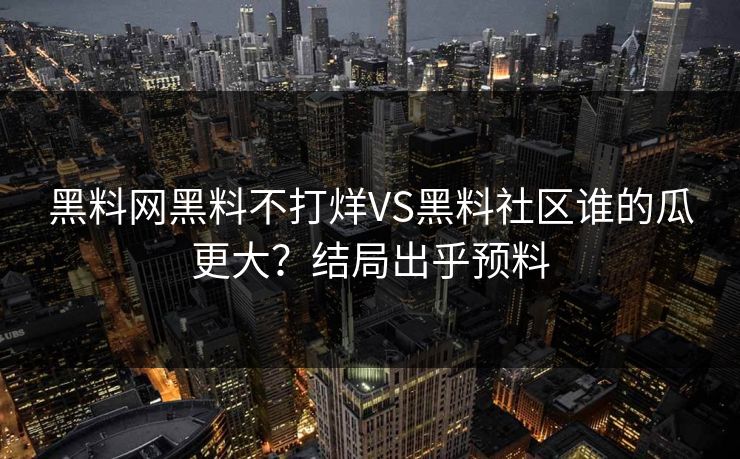 黑料网黑料不打烊VS黑料社区谁的瓜更大？结局出乎预料