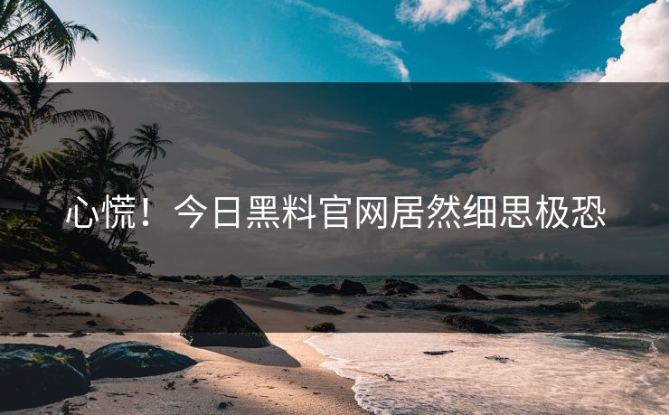 心慌！今日黑料官网居然细思极恐