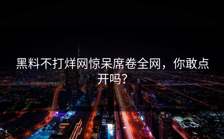 黑料不打烊网惊呆席卷全网，你敢点开吗？