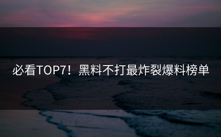 必看TOP7！黑料不打最炸裂爆料榜单