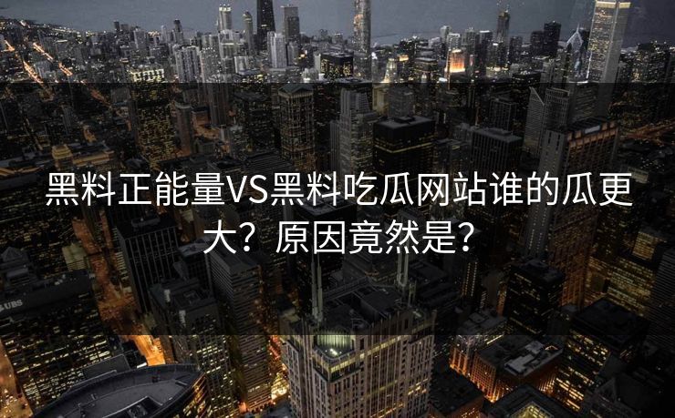 黑料正能量VS黑料吃瓜网站谁的瓜更大？原因竟然是？