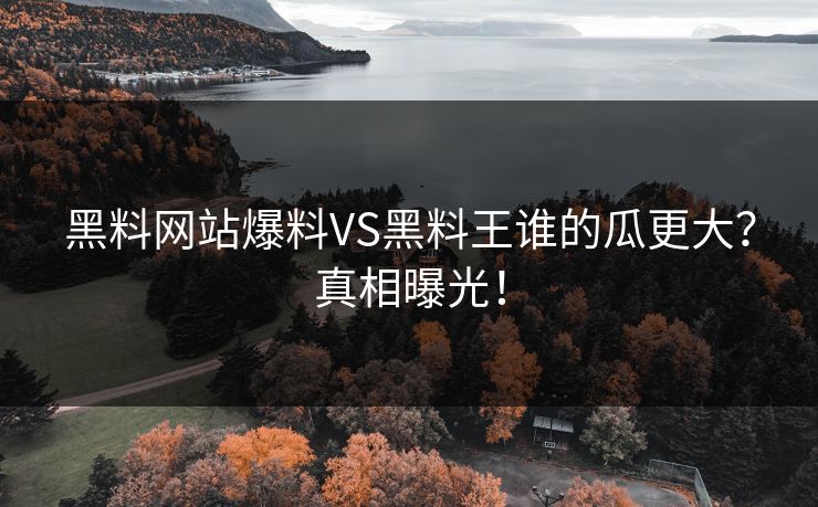 黑料网站爆料VS黑料王谁的瓜更大？真相曝光！