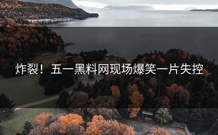 炸裂！五一黑料网现场爆笑一片失控