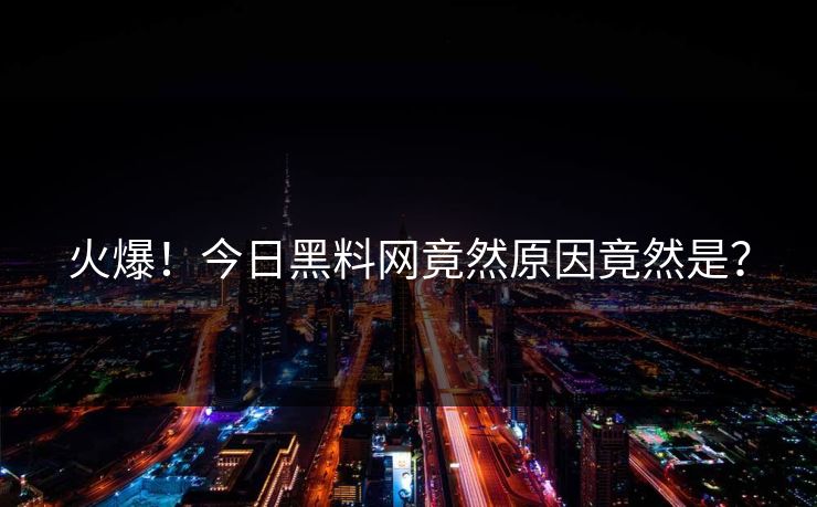 火爆！今日黑料网竟然原因竟然是？
