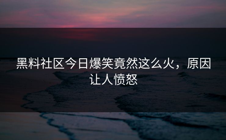 黑料社区今日爆笑竟然这么火，原因让人愤怒