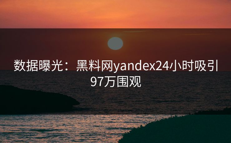 数据曝光：黑料网yandex24小时吸引97万围观