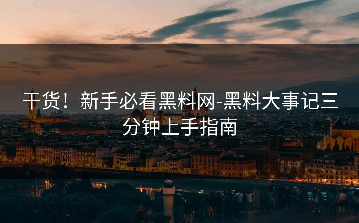 干货！新手必看黑料网-黑料大事记三分钟上手指南