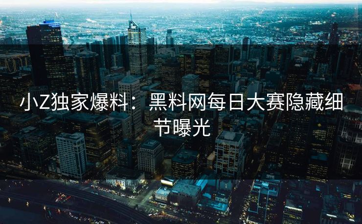 小Z独家爆料：黑料网每日大赛隐藏细节曝光