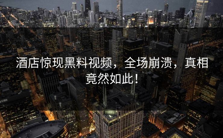 酒店惊现黑料视频，全场崩溃，真相竟然如此！