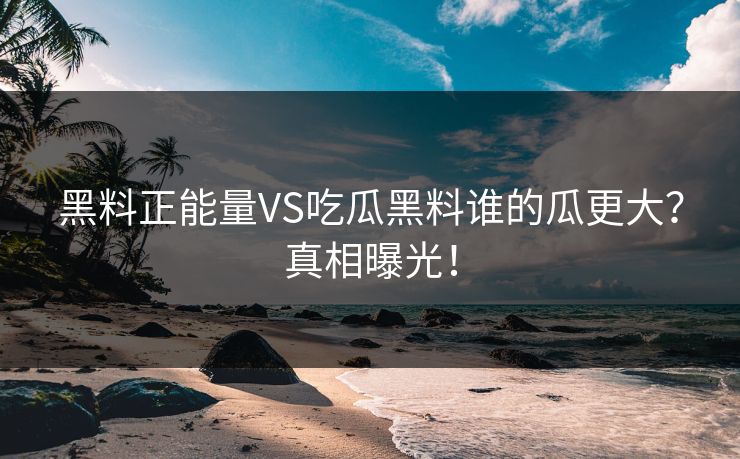 黑料正能量VS吃瓜黑料谁的瓜更大？真相曝光！