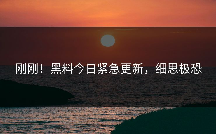 刚刚！黑料今日紧急更新，细思极恐