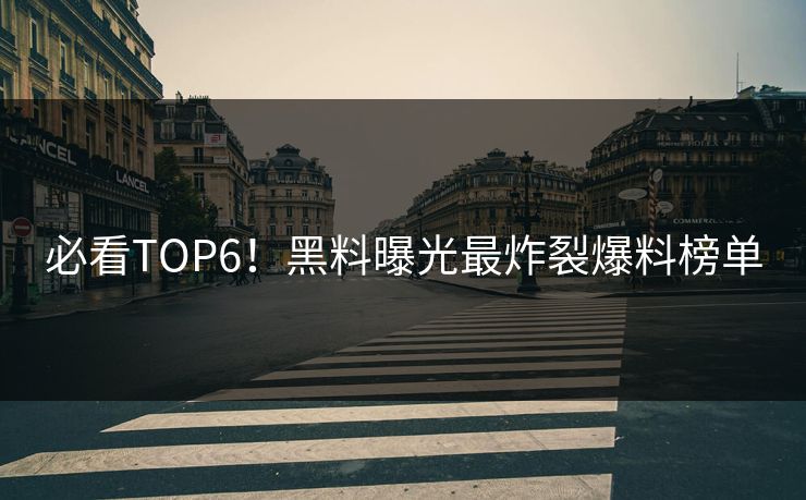 必看TOP6！黑料曝光最炸裂爆料榜单