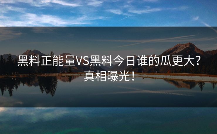 黑料正能量VS黑料今日谁的瓜更大？真相曝光！