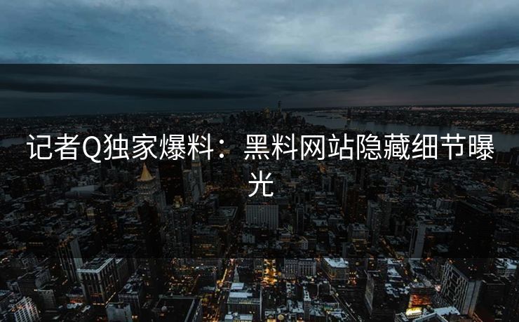 记者Q独家爆料：黑料网站隐藏细节曝光