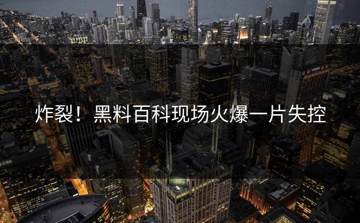 炸裂！黑料百科现场火爆一片失控