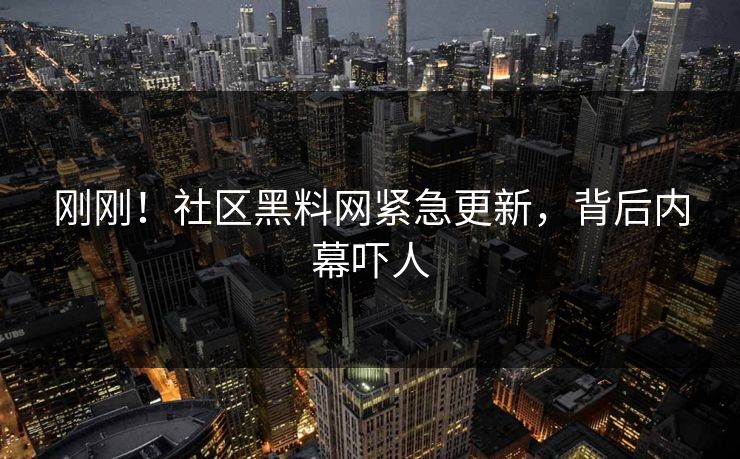 刚刚！社区黑料网紧急更新，背后内幕吓人