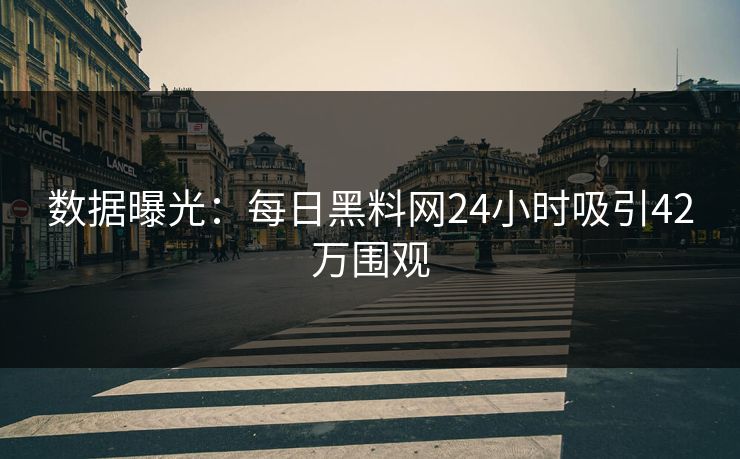 数据曝光：每日黑料网24小时吸引42万围观