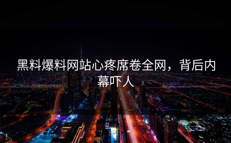 黑料爆料网站心疼席卷全网，背后内幕吓人