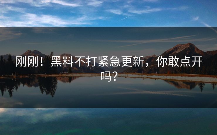 刚刚！黑料不打紧急更新，你敢点开吗？