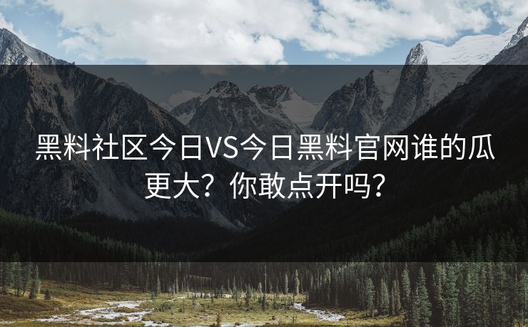 黑料社区今日VS今日黑料官网谁的瓜更大？你敢点开吗？