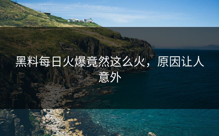 黑料每日火爆竟然这么火，原因让人意外