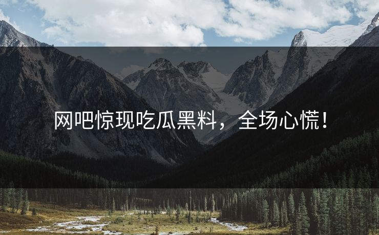 网吧惊现吃瓜黑料，全场心慌！