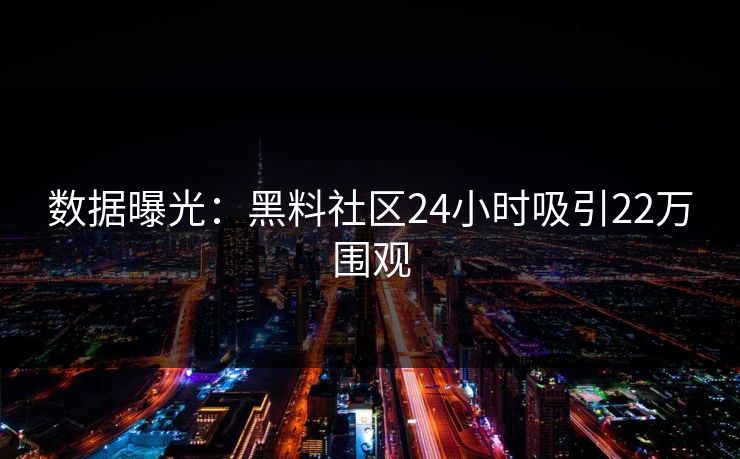 数据曝光：黑料社区24小时吸引22万围观