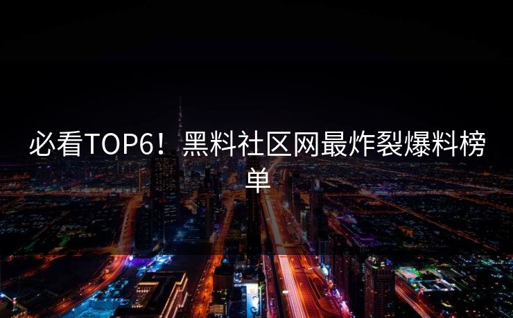 必看TOP6！黑料社区网最炸裂爆料榜单
