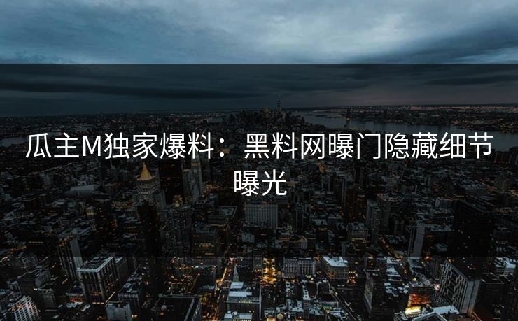 瓜主M独家爆料：黑料网曝门隐藏细节曝光