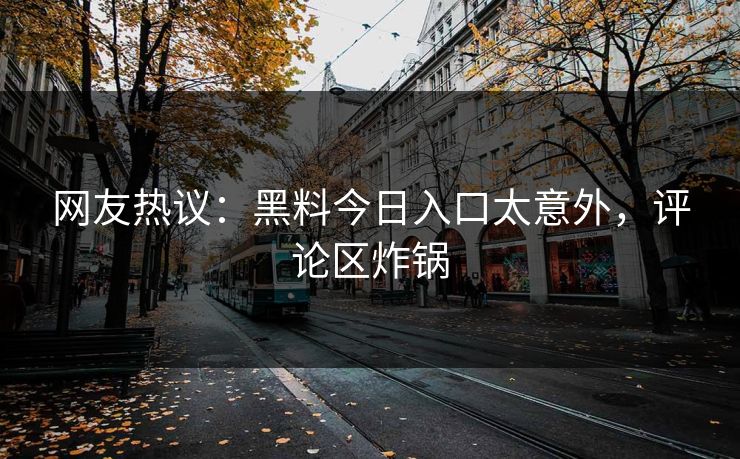 网友热议：黑料今日入口太意外，评论区炸锅