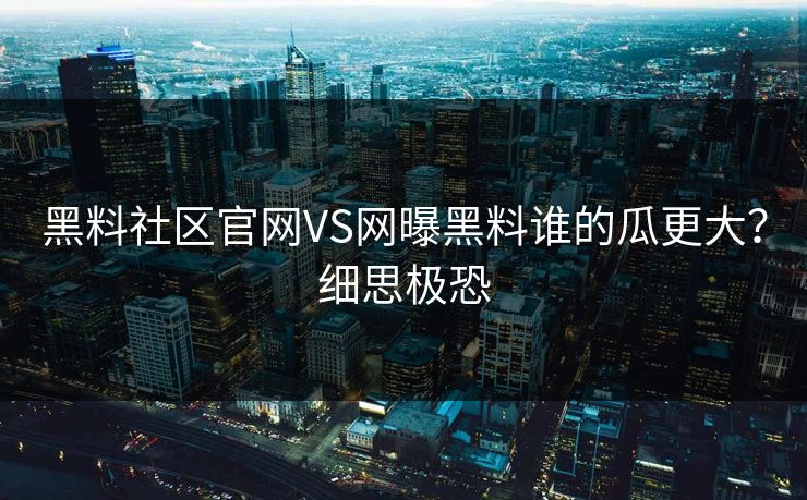 黑料社区官网VS网曝黑料谁的瓜更大？细思极恐