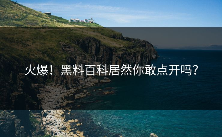 火爆！黑料百科居然你敢点开吗？