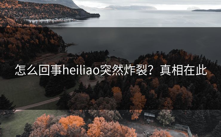 怎么回事heiliao突然炸裂？真相在此