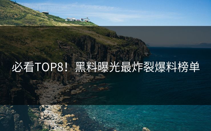 必看TOP8！黑料曝光最炸裂爆料榜单