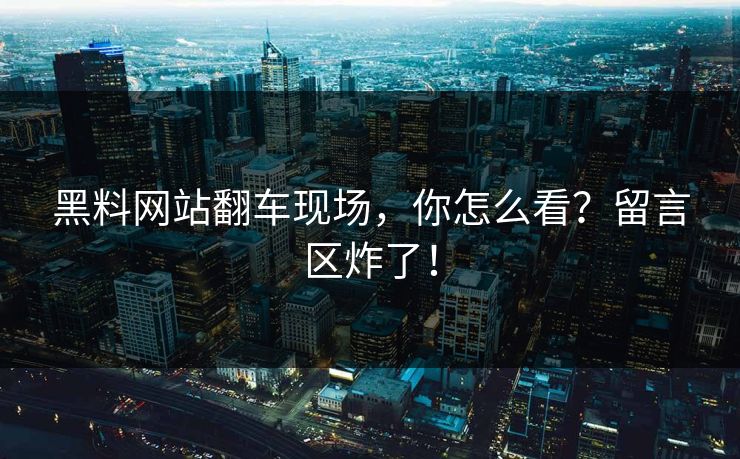 黑料网站翻车现场，你怎么看？留言区炸了！
