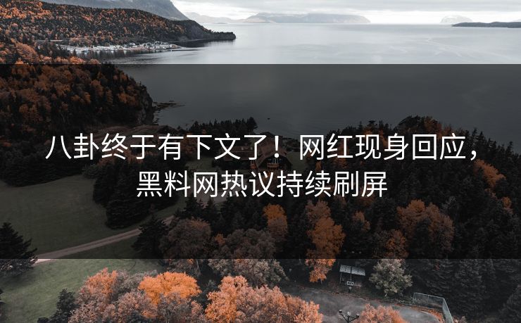 八卦终于有下文了！网红现身回应，黑料网热议持续刷屏