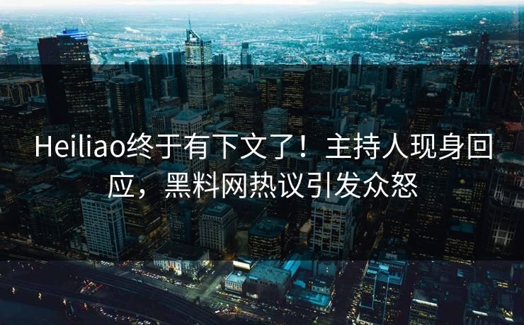 Heiliao终于有下文了！主持人现身回应，黑料网热议引发众怒