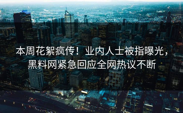本周花絮疯传！业内人士被指曝光，黑料网紧急回应全网热议不断