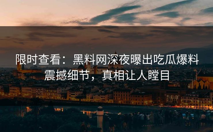 限时查看：黑料网深夜曝出吃瓜爆料震撼细节，真相让人瞠目