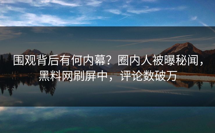 围观背后有何内幕？圈内人被曝秘闻，黑料网刷屏中，评论数破万