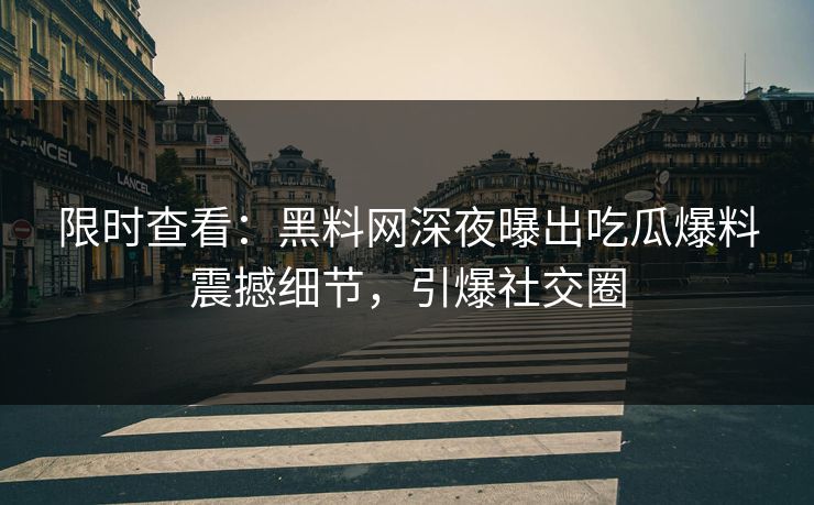 限时查看：黑料网深夜曝出吃瓜爆料震撼细节，引爆社交圈