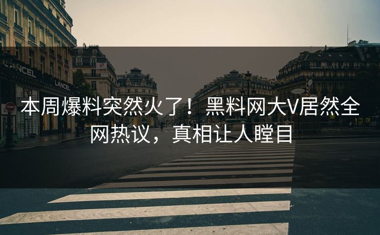 本周爆料突然火了！黑料网大V居然全网热议，真相让人瞠目