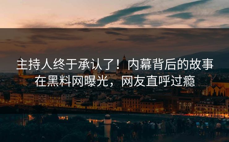 主持人终于承认了！内幕背后的故事在黑料网曝光，网友直呼过瘾