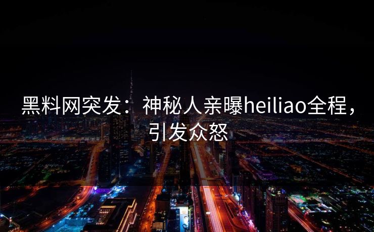 黑料网突发：神秘人亲曝heiliao全程，引发众怒